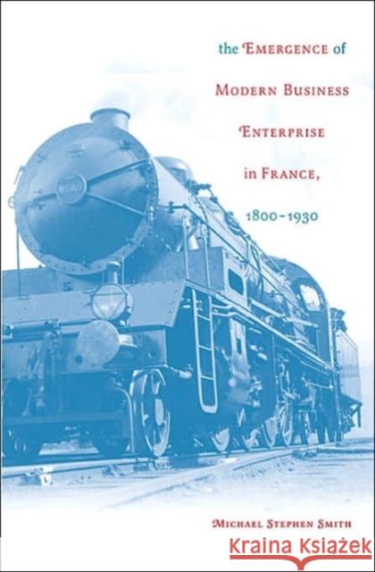The Emergence of Modern Business Enterprise in France, 1800-1930 Michael Stephen Smith 9780674019393 Harvard University Press