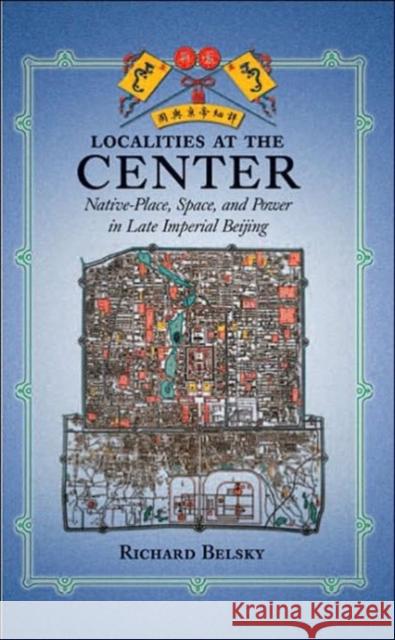 Localities at the Center: Native Place, Space, and Power in Late Imperial Beijing Belsky, Richard 9780674019560