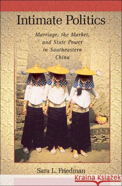 Intimate Politics: Marriage, the Market, and State Power in Southeastern China Friedman, Sara L. 9780674021280
