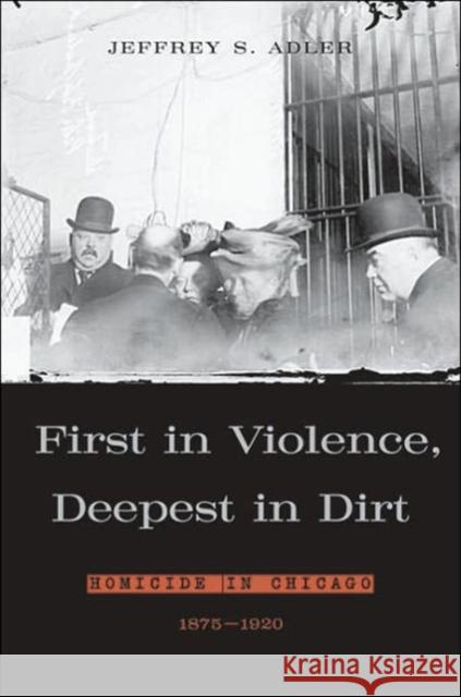 First in Violence, Deepest in Dirt: Homicide in Chicago, 1875-1920 Adler, Jeffrey S. 9780674021495