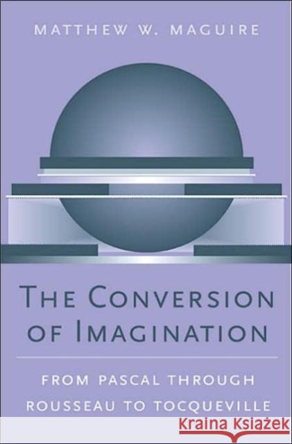 The Conversion of Imagination: From Pascal Through Rousseau to Tocqueville Maguire, Matthew W. 9780674021884