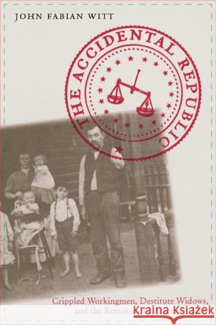 Accidental Republic: Crippled Workingmen, Destitute Widows, and the Remaking of American Law Witt, John Fabian 9780674022614 Harvard University Press