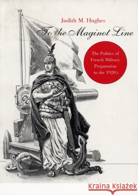 To the Maginot Line: The Politics of French Military Preparation in the 1920's Hughes, Judith M. 9780674023864 Harvard University Press