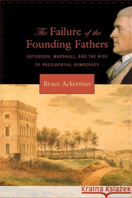 Failure of the Founding Fathers: Jefferson, Marshall, and the Rise of Presidential Democracy Ackerman, Bruce 9780674023956