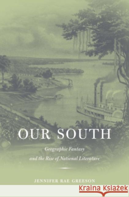 Our South: Geographic Fantasy and the Rise of National Literature Greeson, Jennifer Rae 9780674024281 0