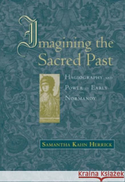 Imagining the Sacred Past: Hagiography and Power in Early Normandy Herrick, Samantha Kahn 9780674024434 Harvard University Press