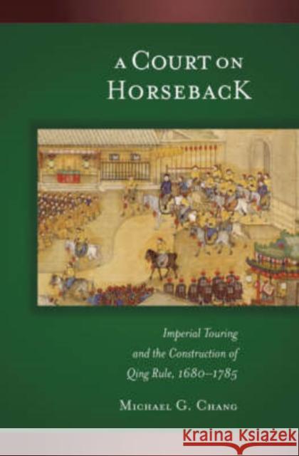 A Court on Horseback: Imperial Touring and the Construction of Qing Rule, 1680-1785 Michael G. Chang 9780674024540