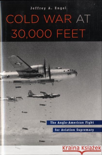 Cold War at 30,000 Feet : The Anglo-American Fight for Aviation Supremacy Jeffrey A. Engel 9780674024618