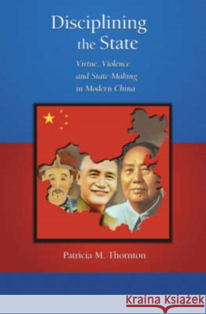 Disciplining the State: Virtue, Violence, and State-Making in Modern China Thornton, Patricia M. 9780674025042
