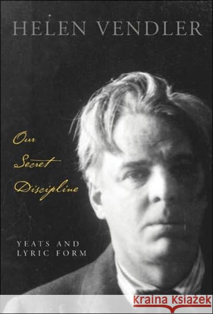 Our Secret Discipline: Yeats and Lyric Form Vendler, Helen 9780674026957 Belknap Press