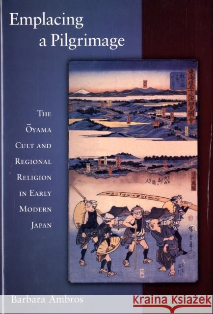 Emplacing a Pilgrimage: The Oyama Cult and Regional Religion in Early Modern Japan Ambros, Barbara 9780674027756 Not Avail