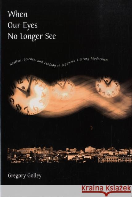 When Our Eyes No Longer See: Realism, Science, and Ecology in Japanese Literary Modernism Golley, Gregory 9780674027947 Harvard University Asia Center