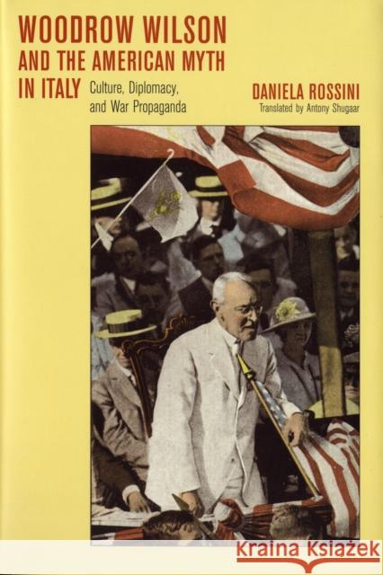 Woodrow Wilson and the American Myth in Italy: Culture, Diplomacy, and War Propaganda Rossini, Daniela 9780674028241 Harvard University Press