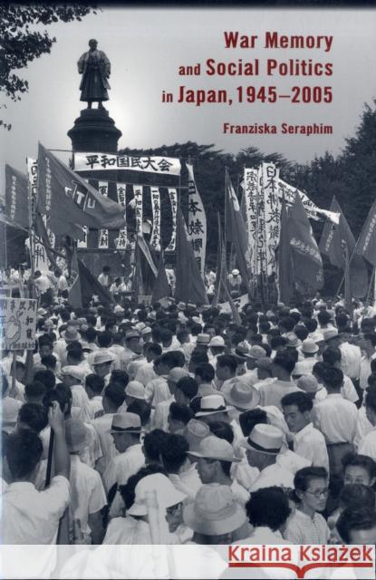 War Memory and Social Politics in Japan, 1945-2005 Seraphim, Franziska 9780674028302 Not Avail