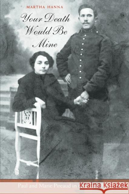 Your Death Would Be Mine: Paul and Marie Pireaud in the Great War Hanna, Martha 9780674030510 Harvard University Press