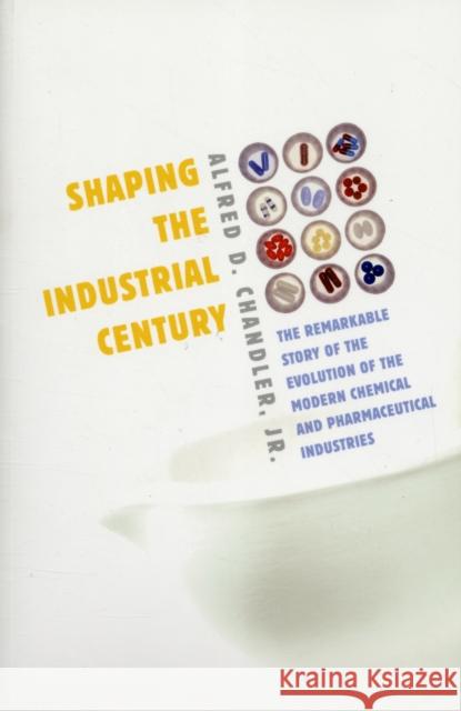 Shaping the Industrial Century: The Remarkable Story of the Evolution of the Modern Chemical and Pharmaceutical Industries Chandler, Alfred D. 9780674032217
