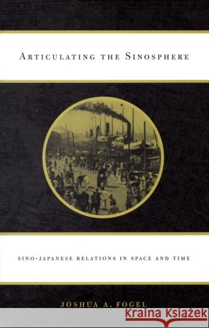 Articulating the Sinosphere: Sino-Japanese Relations in Space and Time Fogel, Joshua A. 9780674032590