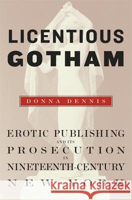 Licentious Gotham: Erotic Publishing and Its Prosecution in Nineteenth-Century New York Dennis, Donna 9780674032835 Harvard University Press