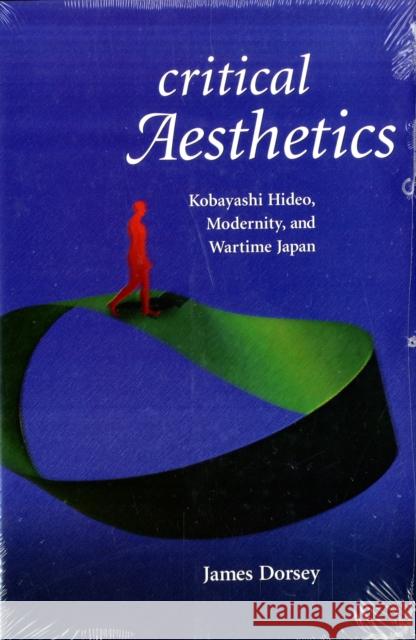 Critical Aesthetics: Kobayashi Hideo, Modernity, and Wartime Japan James Dorsey 9780674032842 Harvard University Asia Center
