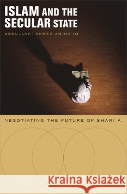 Islam and the Secular State: Negotiating the Future of Shari`a An-Na'im, Abdullahi Ahmed 9780674034563