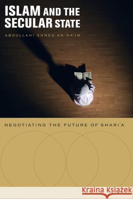 Islam and the Secular State: Negotiating the Future of Shari`a An-Na'im, Abdullahi Ahmed 9780674034563 HARVARD UNIVERSITY PRESS