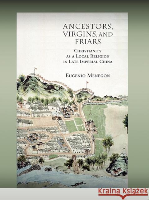 Ancestors, Virgins, & Friars: Christianity as a Local Religion in Late Imperial China Menegon, Eugenio 9780674035966 Harvard University Asia Center