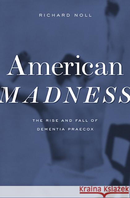 American Madness: The Rise and Fall of Dementia Praecox Noll, Richard 9780674047396 Harvard University Press