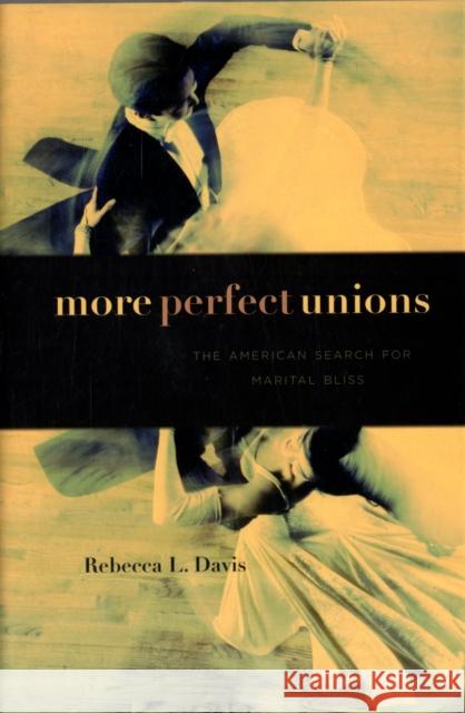 More Perfect Unions: The American Search for Marital Bliss Davis, Rebecca L. 9780674047969 Harvard University Press