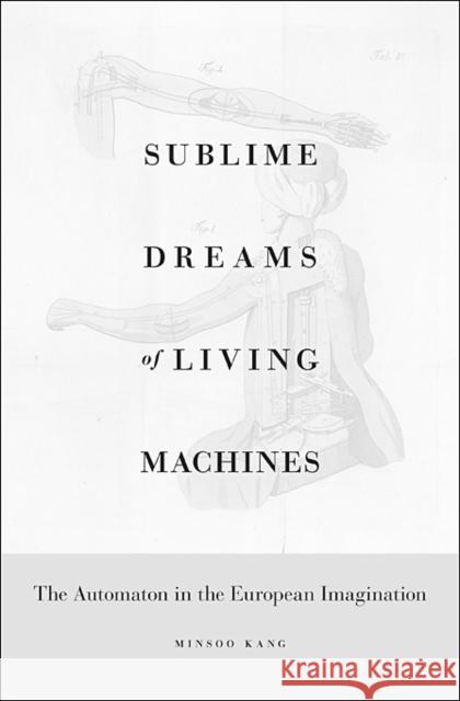 Sublime Dreams of Living Machines: The Automaton in the European Imagination Kang, Minsoo 9780674049352 Harvard University Press