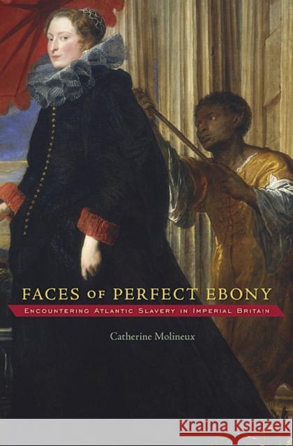 Faces of Perfect Ebony: Encountering Atlantic Slavery in Imperial Britain Molineux, Catherine 9780674050082 Harvard University Press