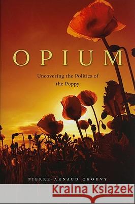 Opium: Uncovering the Politics of the Poppy Pierre-Arnaud Chouvy 9780674051348