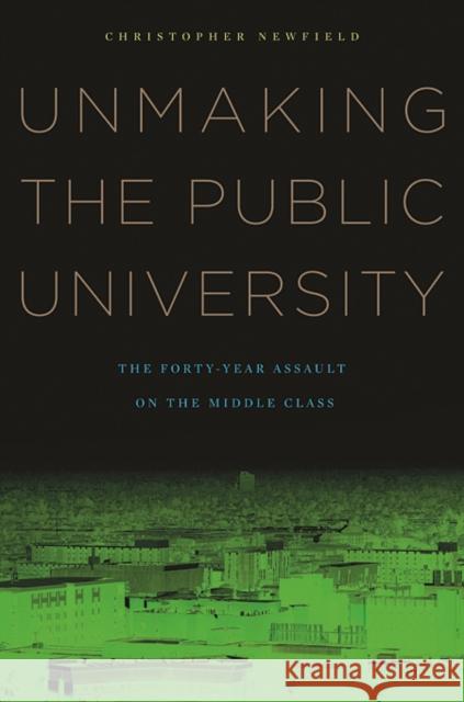 Unmaking the Public University: The Forty-Year Assault on the Middle Class Newfield, Christopher 9780674060364