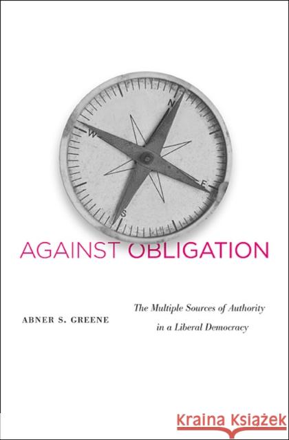 Against Obligation: The Multiple Sources of Authority in a Liberal Democracy Greene, Abner S. 9780674064416 Harvard University Press