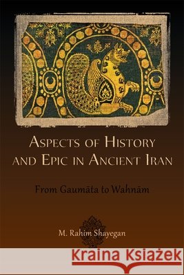 Aspects of History and Epic in Ancient Iran: From Gaumāta to Wahnām Shayegan, M. Rahim 9780674065888 Harvard University Center for Hellenic Studie