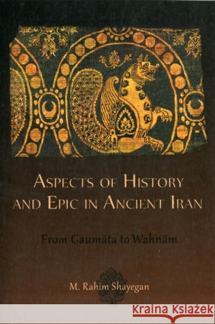 Aspects of History and Epic in Ancient Iran: From Gaumāta to Wahnām Shayegan, M. Rahim 9780674065888 Harvard University Center for Hellenic Studie