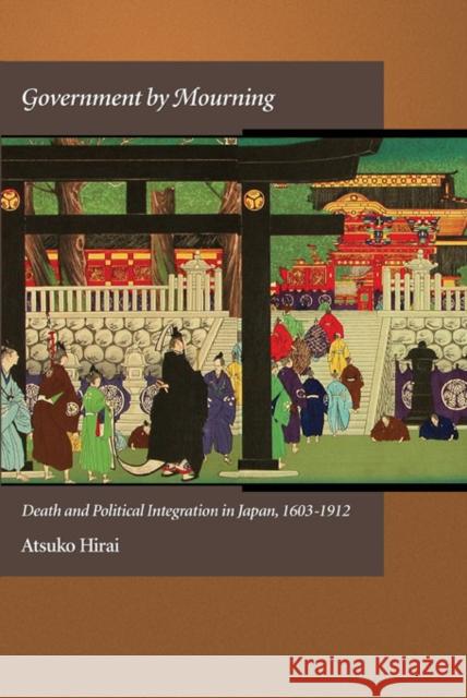 Government by Mourning: Death and Political Integration in Japan, 1603-1912 Hirai, Atsuko 9780674066823 0
