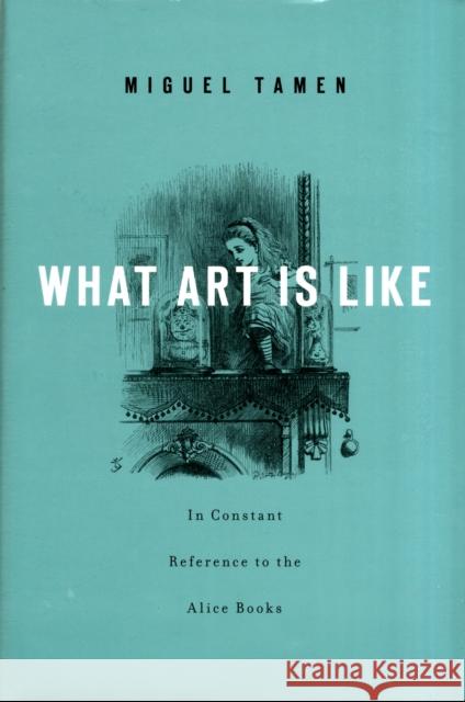 What Art Is Like, In Constant Reference to the Alice Books Miguel Tamen 9780674067066 0