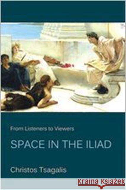 From Listeners to Viewers: Space in the Iliad Tsagalis, Christos 9780674067110