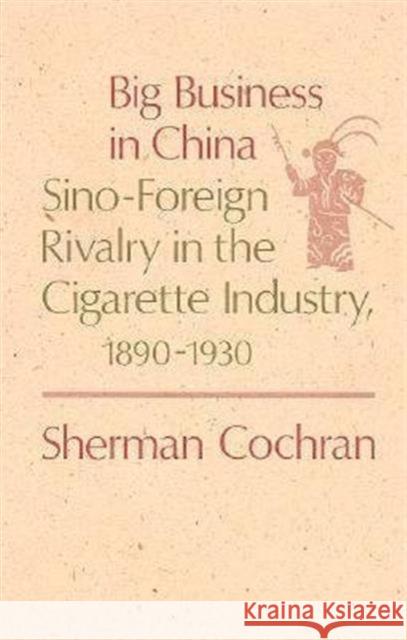 Big Business in China: Sino-Foreign Rivalry in the Cigarette Industry, 1890-1930 Cochran, Sherman 9780674072626 Harvard University Press
