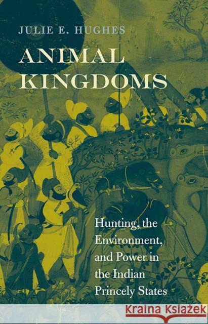 Animal Kingdoms: Hunting, the Environment, and Power in the Indian Princely States Hughes, Julie E. 9780674072800 0