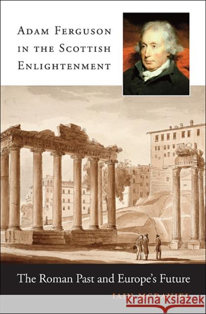 Adam Ferguson in the Scottish Enlightenment: The Roman Past and Europe's Future McDaniel, Iain 9780674072961 0