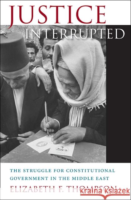 Justice Interrupted: The Struggle for Constitutional Government in the Middle East Thompson, Elizabeth F. 9780674073135