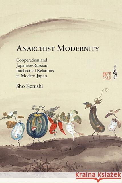 Anarchist Modernity: Cooperatism and Japanese-Russian Intellectual Relations in Modern Japan Konishi, Sho 9780674073319 0