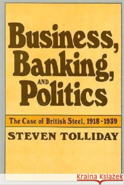 Business, Banking, and Politics: The Case of British Steel, 1918-1939 Tolliday, Steven 9780674087255 Harvard University Press