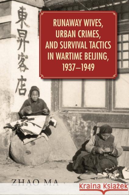 Runaway Wives, Urban Crimes, and Survival Tactics in Wartime Beijing, 1937-1949 Zhao Ma 9780674088382
