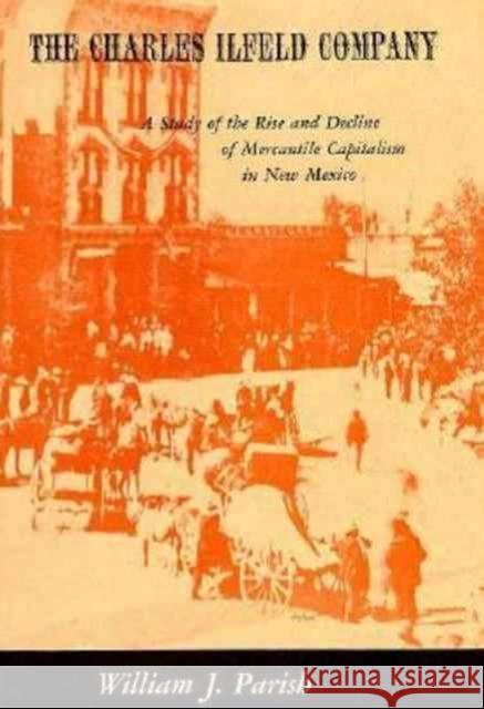 The Charles Ilfeld Company: A Study of the Rise and Decline of Mercantile Capitalism in New Mexico Parish, William J. 9780674110755