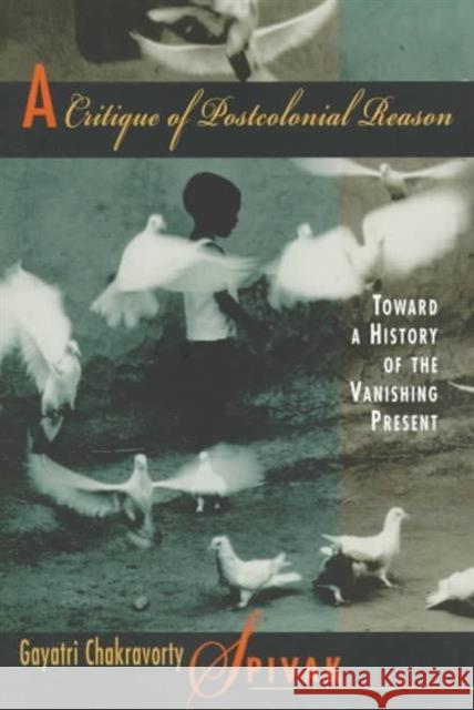 A Critique of Postcolonial Reason: Toward a History of the Vanishing Present Spivak, Gayatri Chakravorty 9780674177642