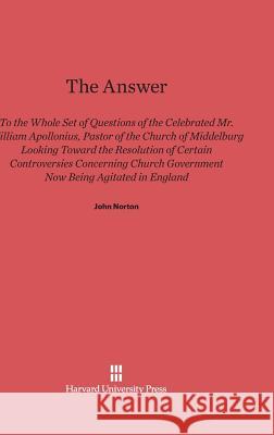 The Answer to the Whole Set of Questions of the Celebrated Mr. William Apollonius, Pastor of the Church of Middelburg John Norton 9780674183056
