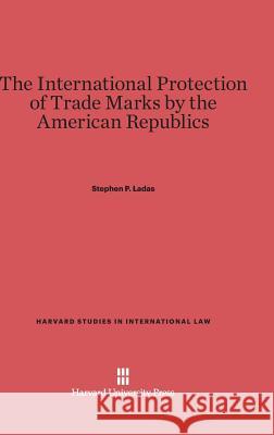 The International Protection of Trade Marks by the American Republics Stephen P. Ladas 9780674187030