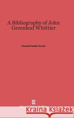 A Bibliography of John Greenleaf Whittier Thomas Franklin Currier 9780674187214